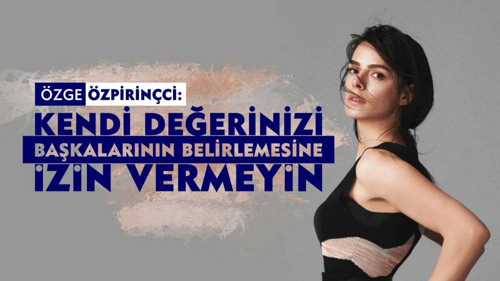 Özge Özpirinçci: "Kendi Değerinizi Başkalarının Belirlemesine İzin Vermeyin"